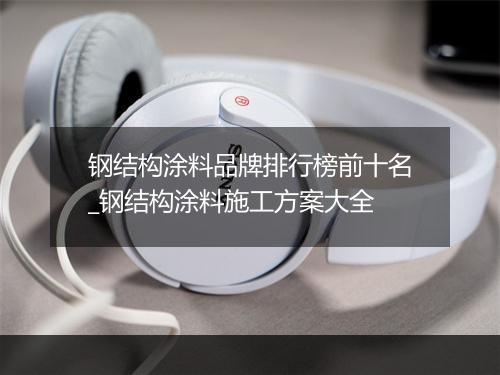 钢结构涂料品牌排行榜前十名_钢结构涂料施工方案大全