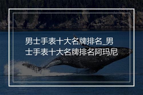 男士手表十大名牌排名_男士手表十大名牌排名阿玛尼