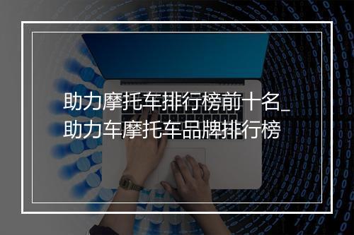 助力摩托车排行榜前十名_助力车摩托车品牌排行榜