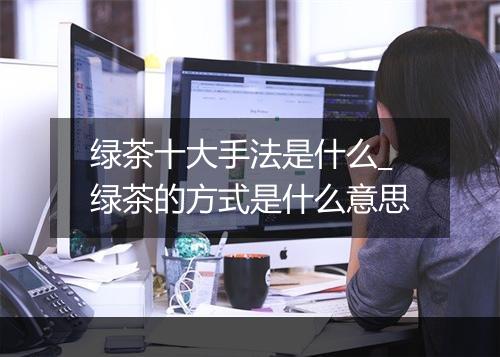 绿茶十大手法是什么_绿茶的方式是什么意思