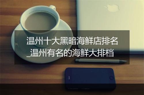 温州十大黑暗海鲜店排名_温州有名的海鲜大排档