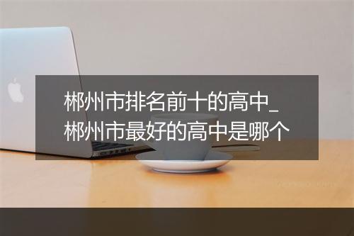 郴州市排名前十的高中_郴州市最好的高中是哪个