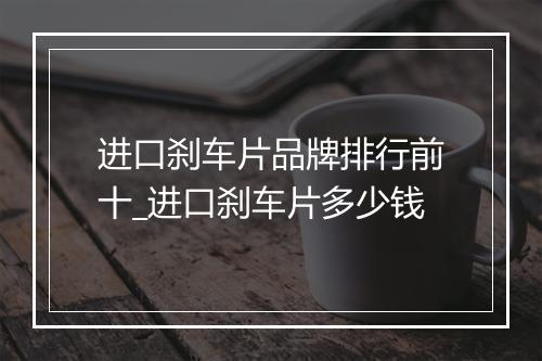进口刹车片品牌排行前十_进口刹车片多少钱