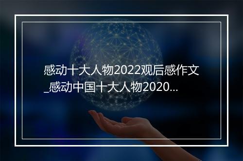 感动十大人物2022观后感作文_感动中国十大人物2020观后感600字作文