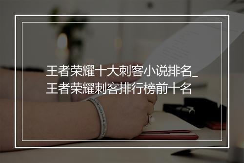 王者荣耀十大刺客小说排名_王者荣耀刺客排行榜前十名