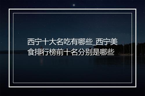 西宁十大名吃有哪些_西宁美食排行榜前十名分别是哪些