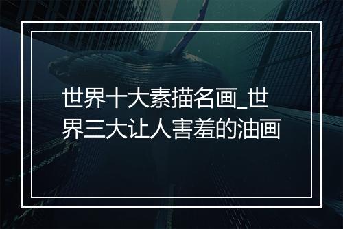 世界十大素描名画_世界三大让人害羞的油画