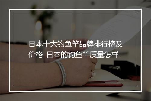日本十大钓鱼竿品牌排行榜及价格_日本的钓鱼竿质量怎样