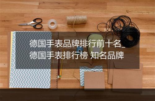 德国手表品牌排行前十名_德国手表排行榜 知名品牌