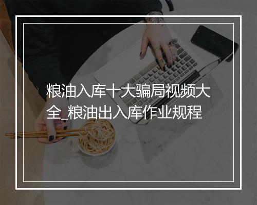 粮油入库十大骗局视频大全_粮油出入库作业规程