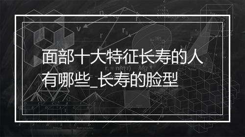 面部十大特征长寿的人有哪些_长寿的脸型