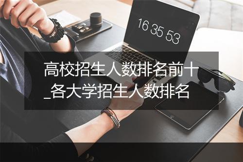 高校招生人数排名前十_各大学招生人数排名
