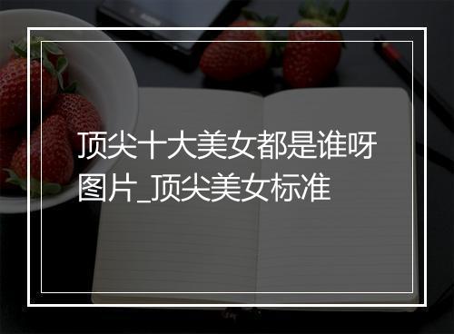 顶尖十大美女都是谁呀图片_顶尖美女标准