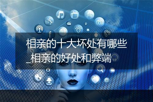 相亲的十大坏处有哪些_相亲的好处和弊端